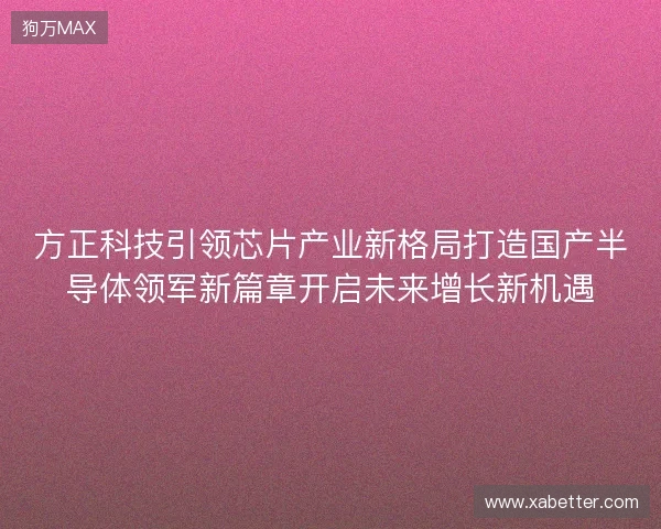 方正科技引领芯片产业新格局打造国产半导体领军新篇章开启未来增长新机遇