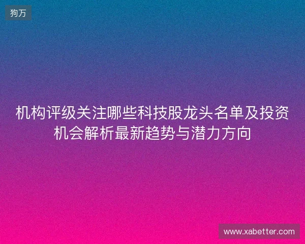 机构评级关注哪些科技股龙头名单及投资机会解析最新趋势与潜力方向