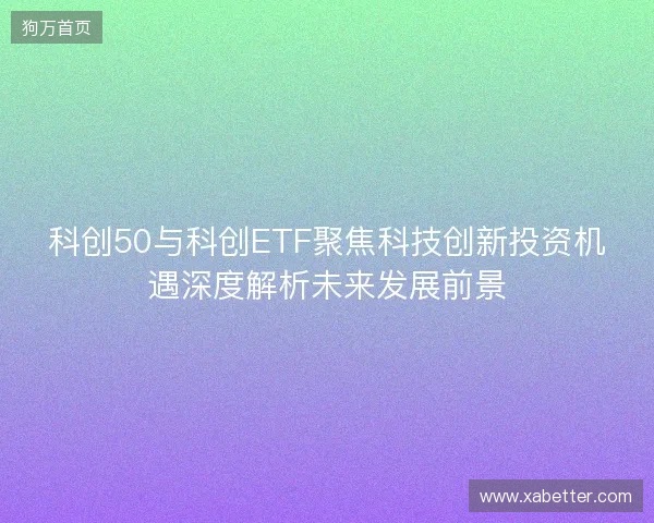 科创50与科创ETF聚焦科技创新投资机遇深度解析未来发展前景